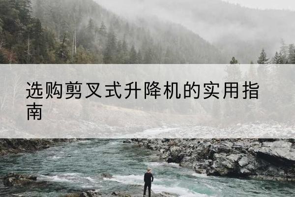 宁远剪叉式升降机怎么选-选购剪叉式升降机的实用指南