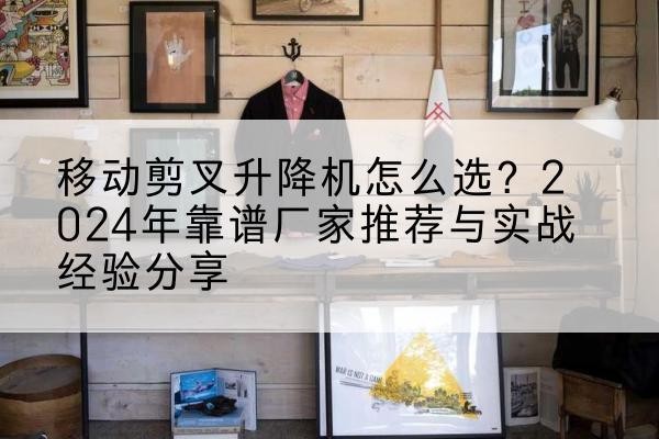 宁远升降平台厂家推荐-移动剪叉升降机怎么选?2024年靠谱厂家推荐与实战经验分享