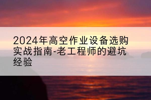 宁远高空作业升降机厂家推荐-2024年高空作业设备选购实战指南-老工程师的避坑经验