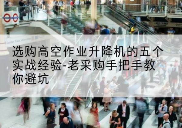 宁远高空作业升降机厂家-选购高空作业升降机的五个实战经验-老采购手把手教你避坑