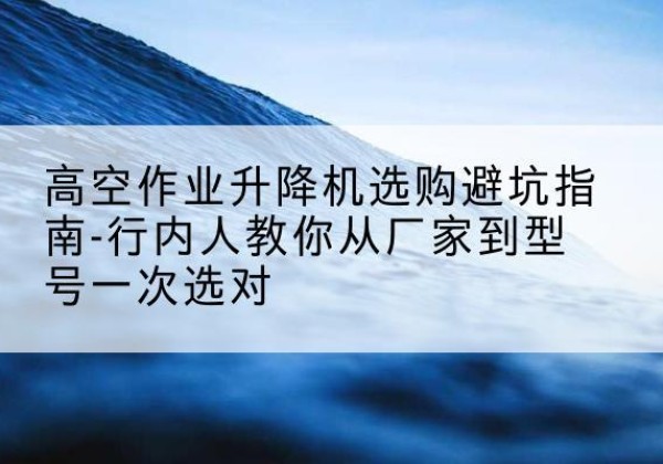 宁远升降平台厂家-高空作业升降机选购避坑指南-行内人教你从厂家到型号一次选对