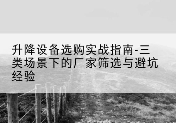 宁远移动式升降机厂家推荐-升降设备选购实战指南-三类场景下的厂家筛选与避坑经验