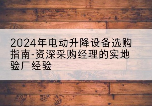 宁远电动剪叉升降平台厂家-2024年电动升降设备选购指南-资深采购经理的实地验厂经验