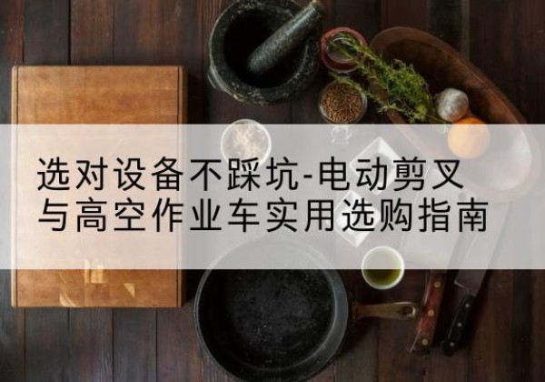 宁远电动剪叉升降平台怎么选-选对设备不踩坑-电动剪叉与高空作业车实用选购指南