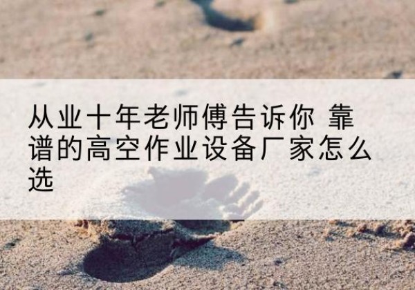 宁远高空作业升降机厂家推荐-从业十年老师傅告诉你 靠谱的高空作业设备厂家怎么选
