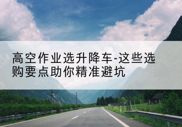 宁远升降车厂家-高空作业选升降车-这些选购要点助你*避坑