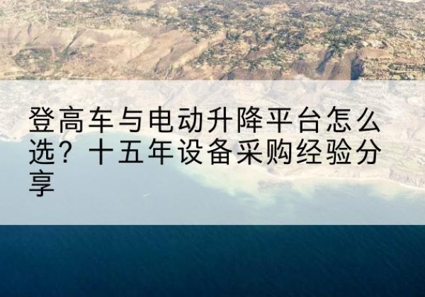 宁远登高车厂家厂家-登高车与电动升降平台怎么选？十五年设备采购经验分享