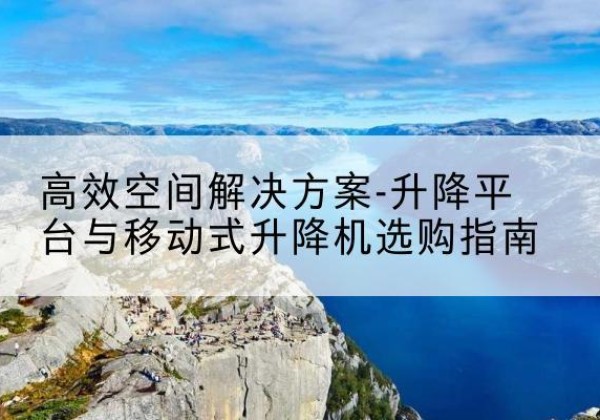 宁远升降平台厂家-*空间解决方案-升降平台与移动式升降机选购指南