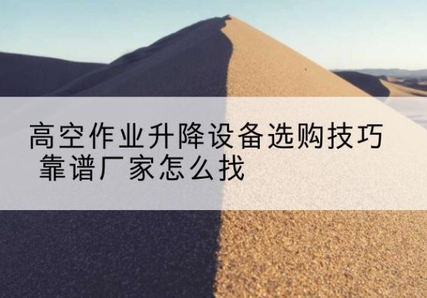 宁远电动升降平台厂家推荐-高空作业升降设备选购技巧 靠谱厂家怎么找