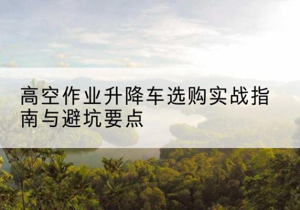 宁远升降车怎么选-高空作业升降车选购实战指南与避坑要点