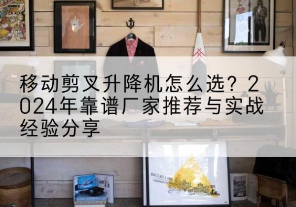 宁远升降平台厂家推荐-移动剪叉升降机怎么选？2024年靠谱厂家推荐与实战经验分享